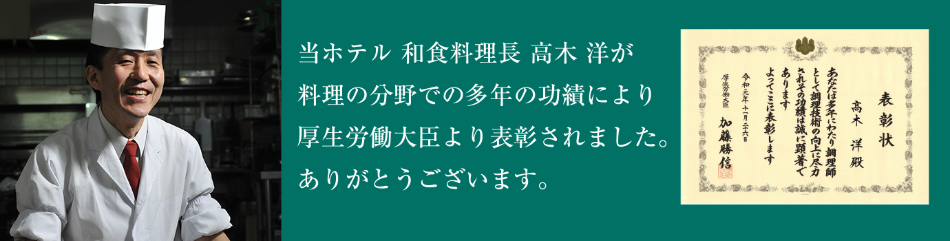 当ホテル 和食料理長 高木 洋が料理の分野での多年の功績により厚生労働大臣より表彰されました。ありがとうございます。
